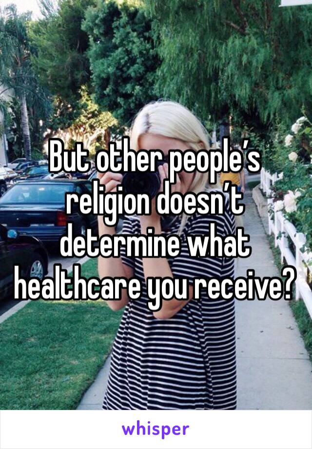 But other people’s religion doesn’t determine what healthcare you receive? 