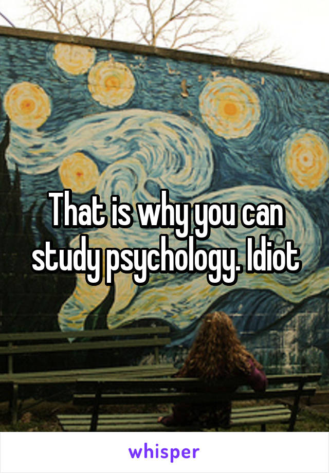 That is why you can study psychology. Idiot