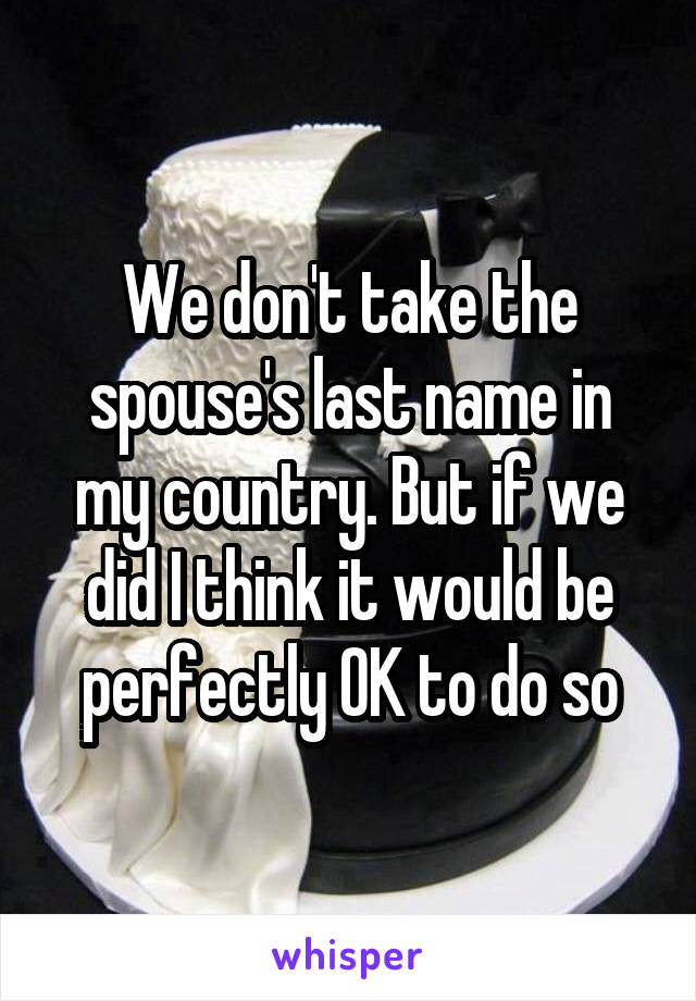 We don't take the spouse's last name in my country. But if we did I think it would be perfectly OK to do so