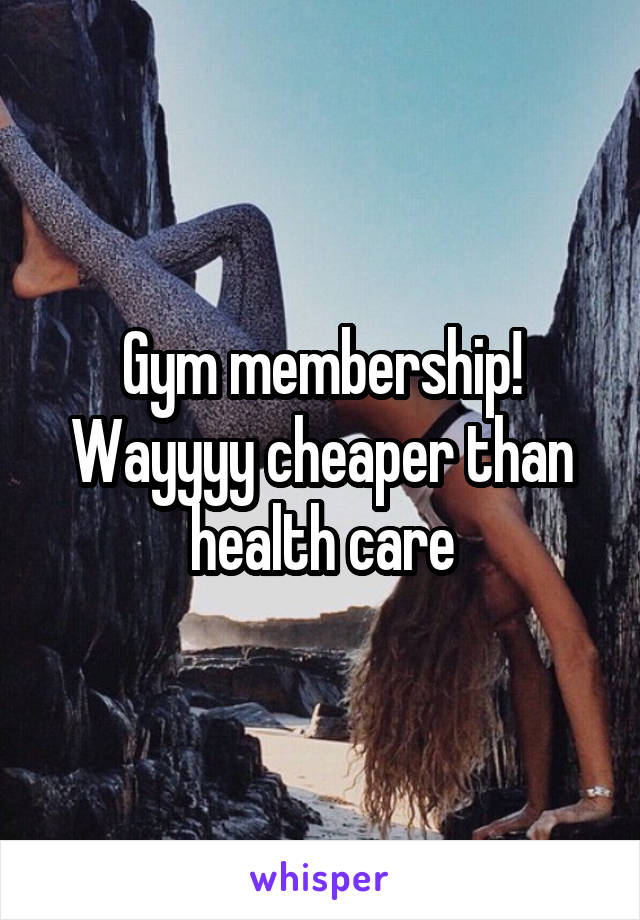 Gym membership! Wayyyy cheaper than health care