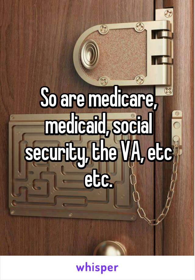 So are medicare, medicaid, social security, the VA, etc etc.