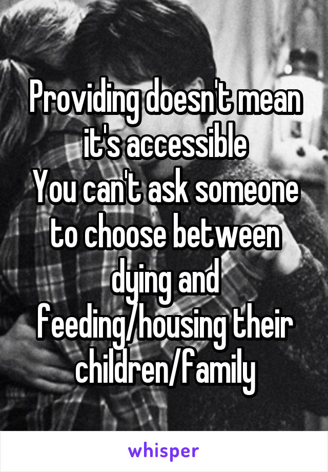 Providing doesn't mean it's accessible
You can't ask someone to choose between dying and feeding/housing their children/family