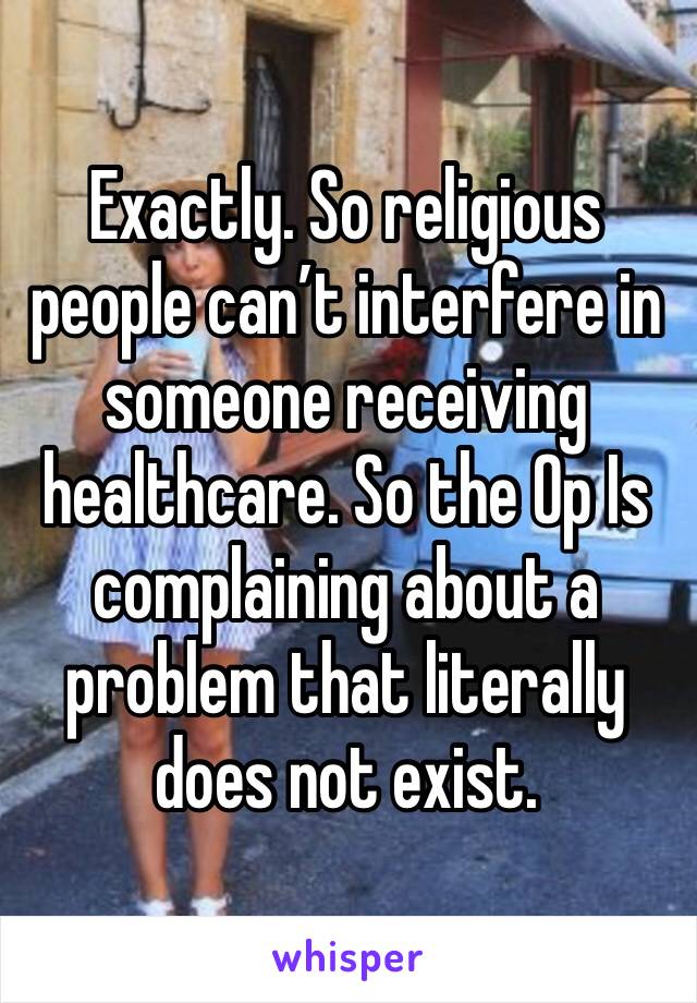 Exactly. So religious people can’t interfere in someone receiving healthcare. So the Op Is complaining about a problem that literally does not exist. 