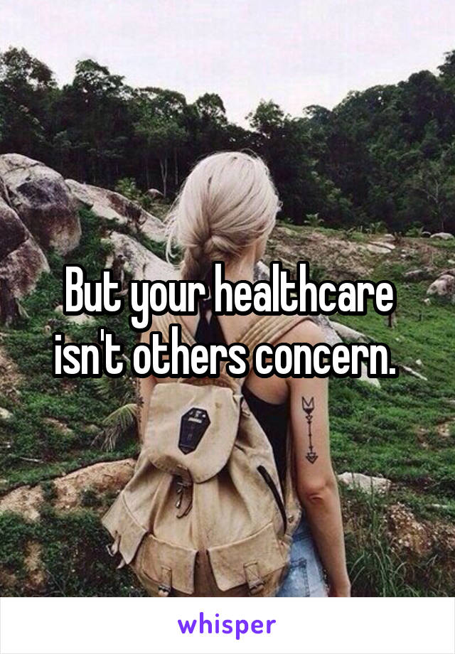 But your healthcare isn't others concern. 