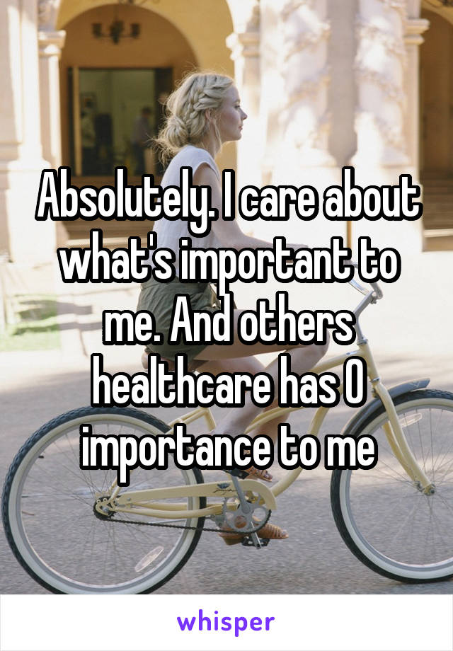 Absolutely. I care about what's important to me. And others healthcare has 0 importance to me