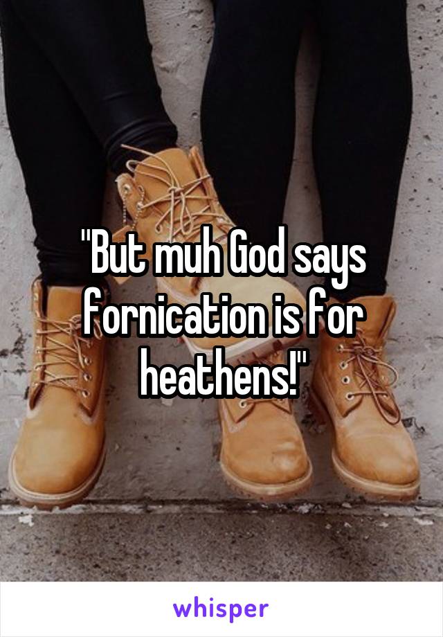 "But muh God says fornication is for heathens!"