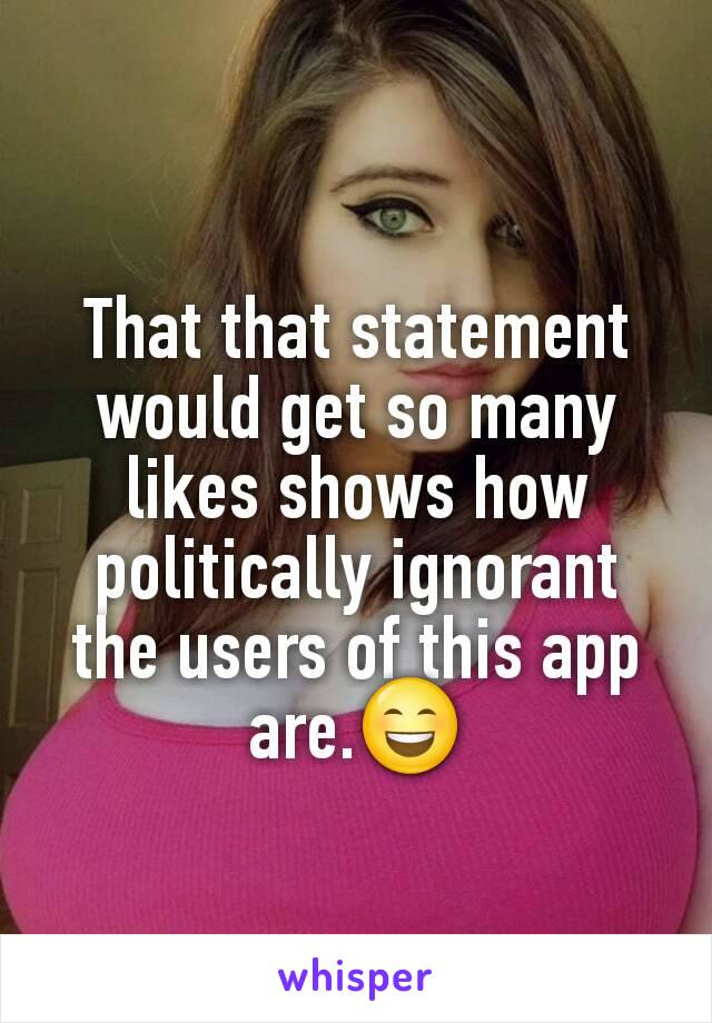 That that statement would get so many likes shows how politically ignorant the users of this app are.😄