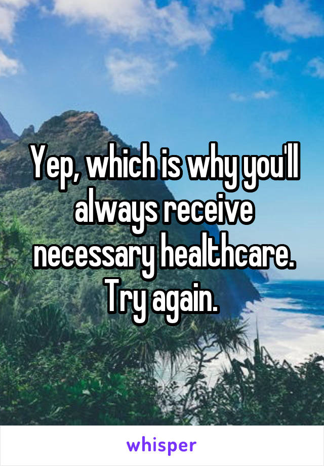 Yep, which is why you'll always receive necessary healthcare. Try again. 