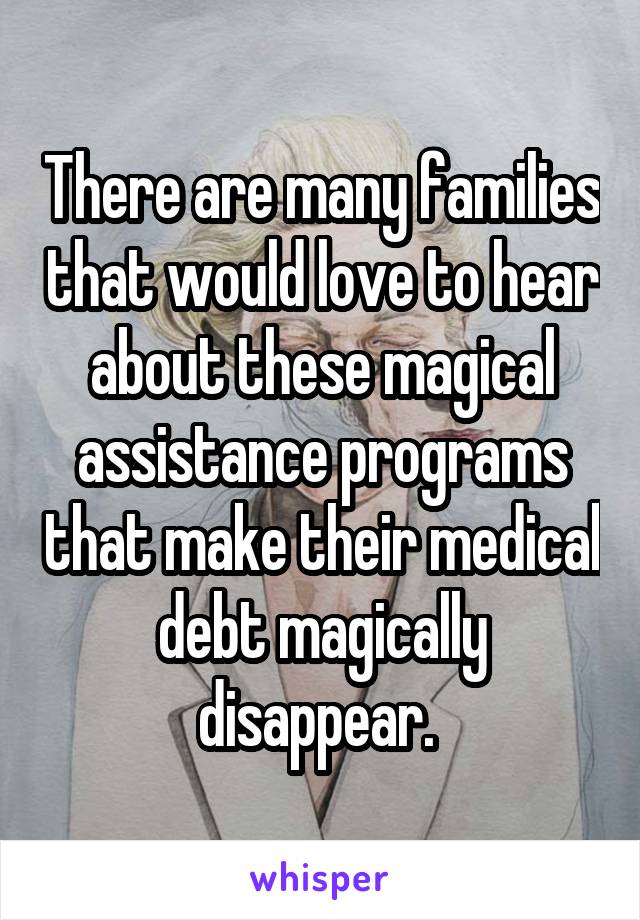 There are many families that would love to hear about these magical assistance programs that make their medical debt magically disappear. 