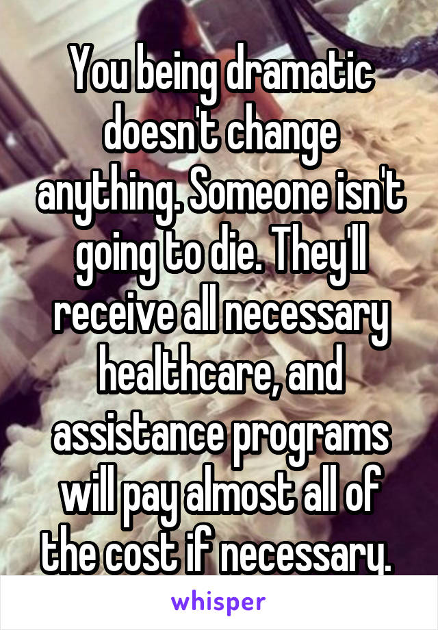 You being dramatic doesn't change anything. Someone isn't going to die. They'll receive all necessary healthcare, and assistance programs will pay almost all of the cost if necessary. 