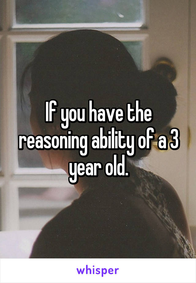 If you have the reasoning ability of a 3 year old.