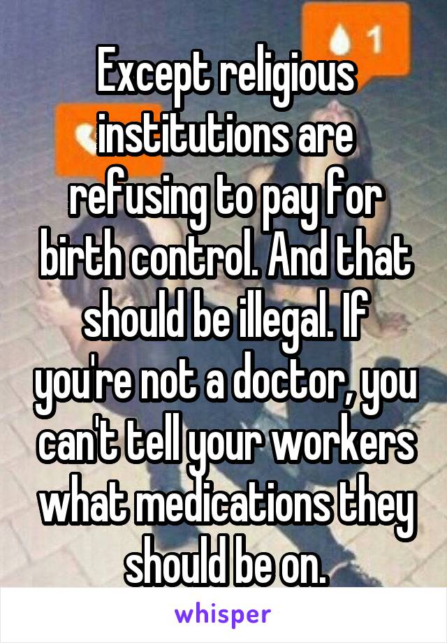 Except religious institutions are refusing to pay for birth control. And that should be illegal. If you're not a doctor, you can't tell your workers what medications they should be on.