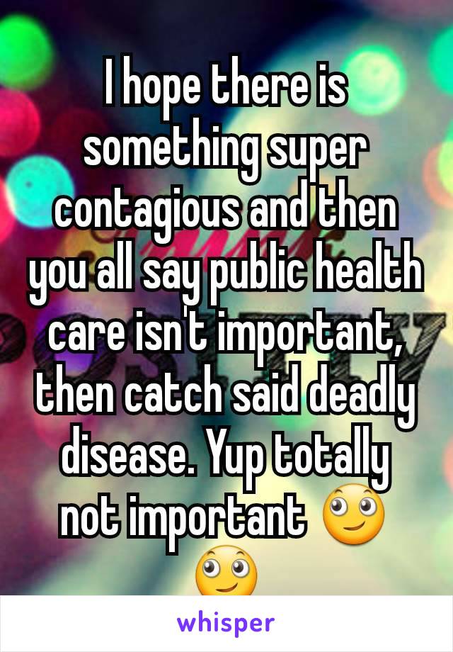 I hope there is something super contagious and then you all say public health care isn't important, then catch said deadly disease. Yup totally not important 🙄🙄