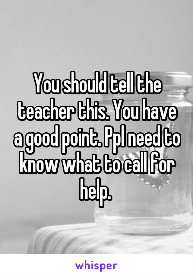 You should tell the teacher this. You have a good point. Ppl need to know what to call for help. 