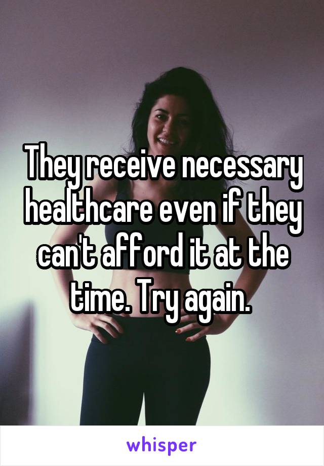 They receive necessary healthcare even if they can't afford it at the time. Try again. 