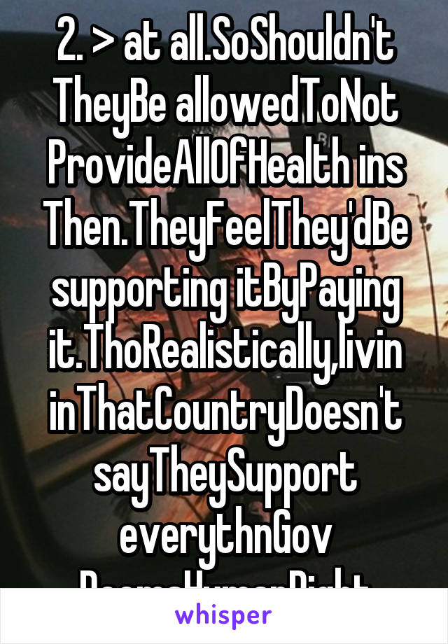 2. > at all.SoShouldn't TheyBe allowedToNot ProvideAllOfHealth ins Then.TheyFeelThey'dBe supporting itByPaying it.ThoRealistically,livin inThatCountryDoesn't sayTheySupport everythnGov DeemsHumanRight