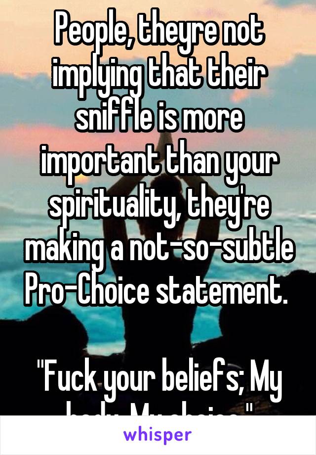 People, theyre not implying that their sniffle is more important than your spirituality, they're making a not-so-subtle Pro-Choice statement. 

"Fuck your beliefs; My body, My choice."