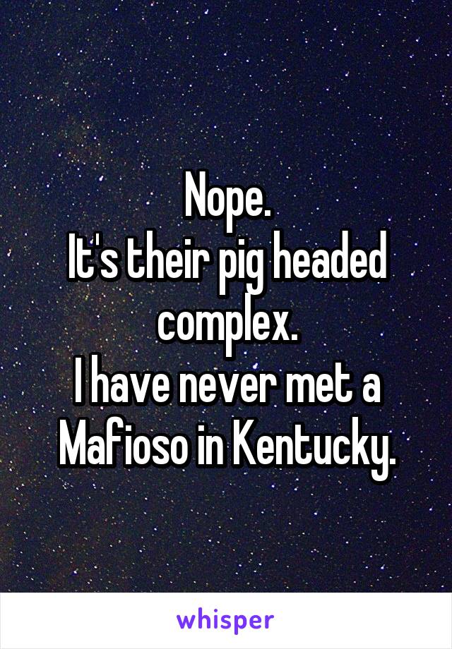 Nope.
It's their pig headed complex.
I have never met a Mafioso in Kentucky.