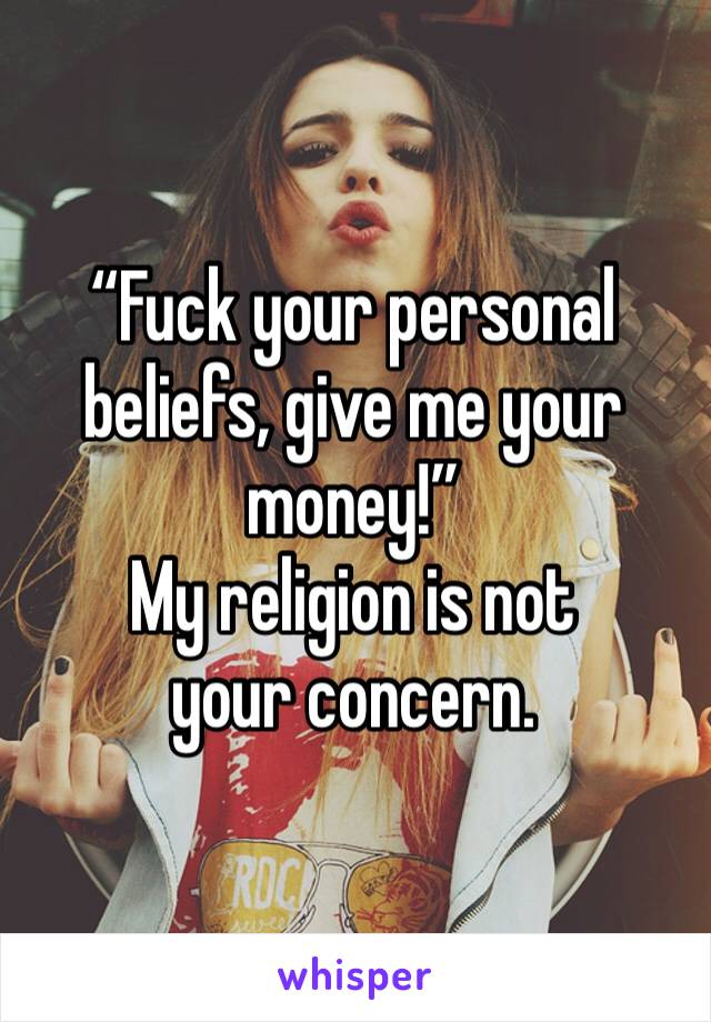 “Fuck your personal beliefs, give me your money!”
My religion is not your concern.