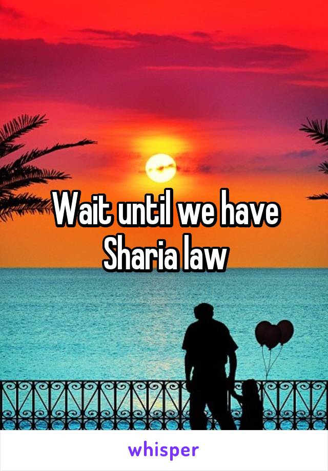 Wait until we have Sharia law