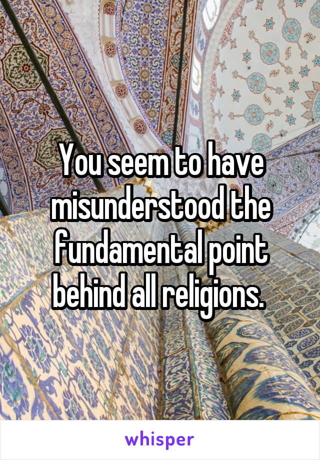 You seem to have misunderstood the fundamental point behind all religions. 