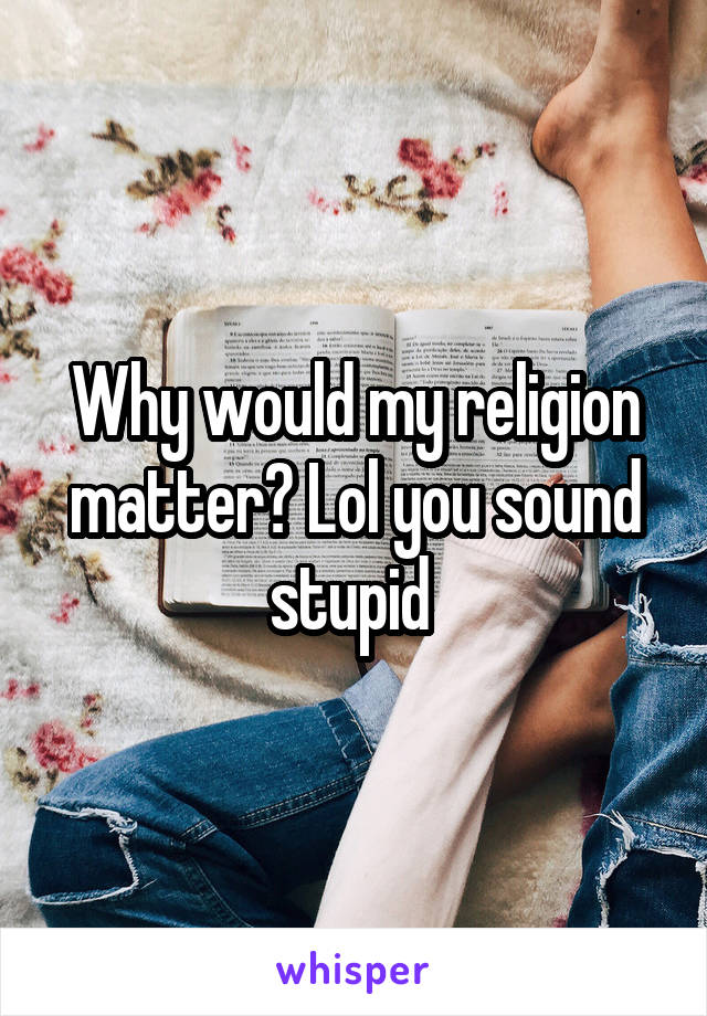 Why would my religion matter? Lol you sound stupid 