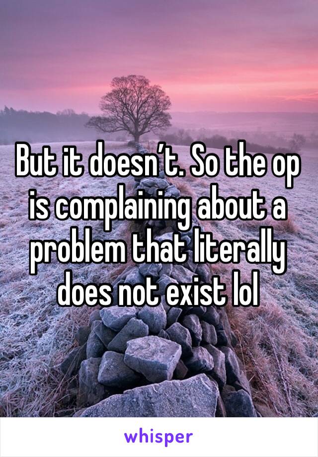 But it doesn’t. So the op is complaining about a problem that literally does not exist lol