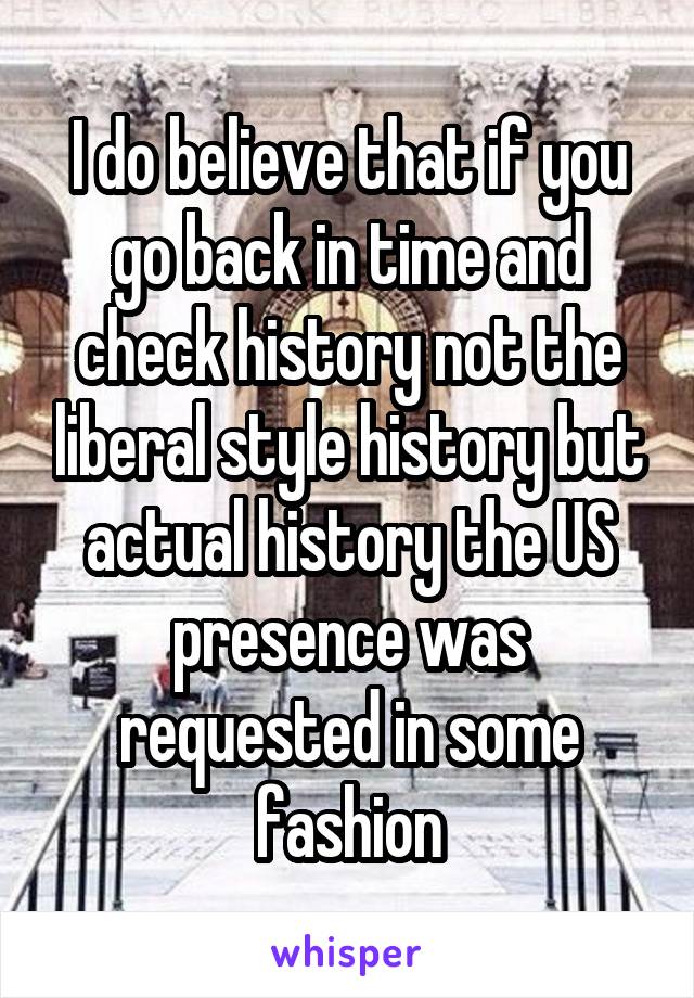 I do believe that if you go back in time and check history not the liberal style history but actual history the US presence was requested in some fashion