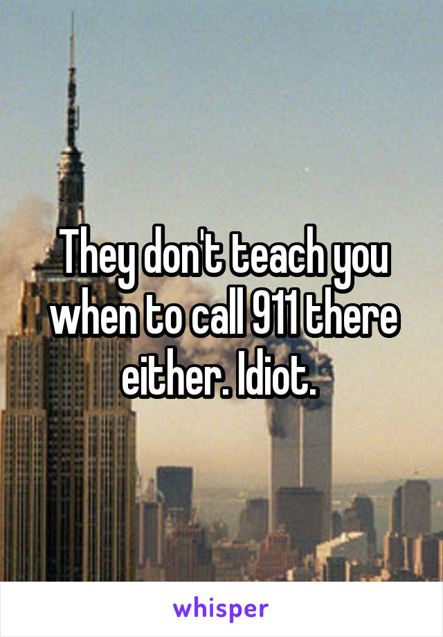 They don't teach you when to call 911 there either. Idiot. 