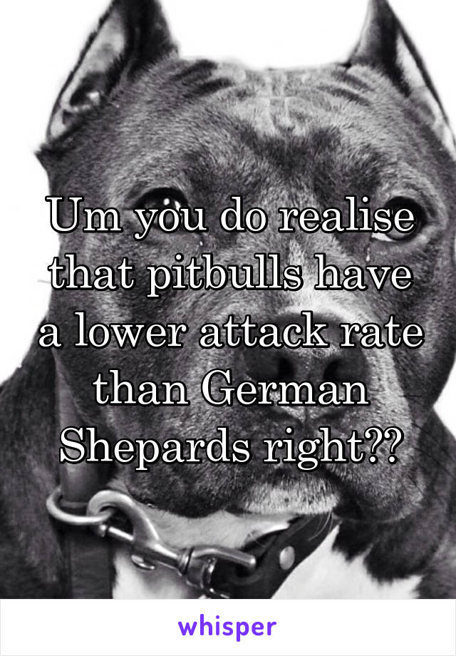 Um you do realise that pitbulls have a lower attack rate than German Shepards right??