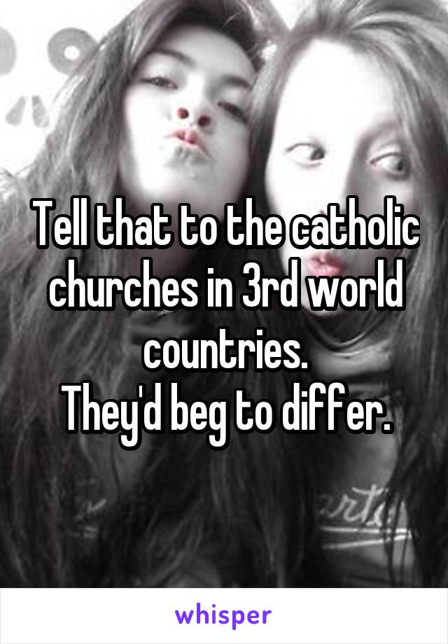 Tell that to the catholic churches in 3rd world countries.
They'd beg to differ.