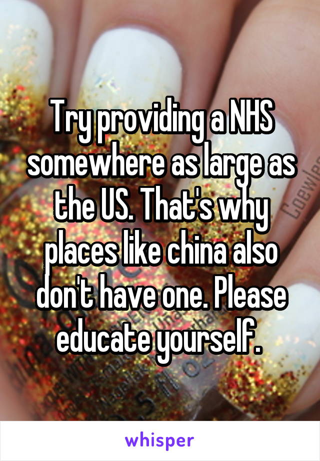 Try providing a NHS somewhere as large as the US. That's why places like china also don't have one. Please educate yourself. 