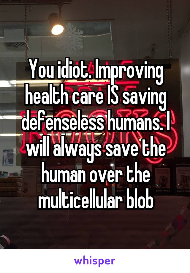 You idiot. Improving health care IS saving defenseless humans. I will always save the human over the multicellular blob