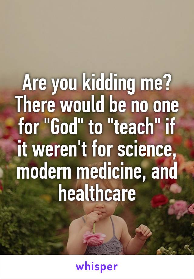 Are you kidding me? There would be no one for "God" to "teach" if it weren't for science, modern medicine, and healthcare