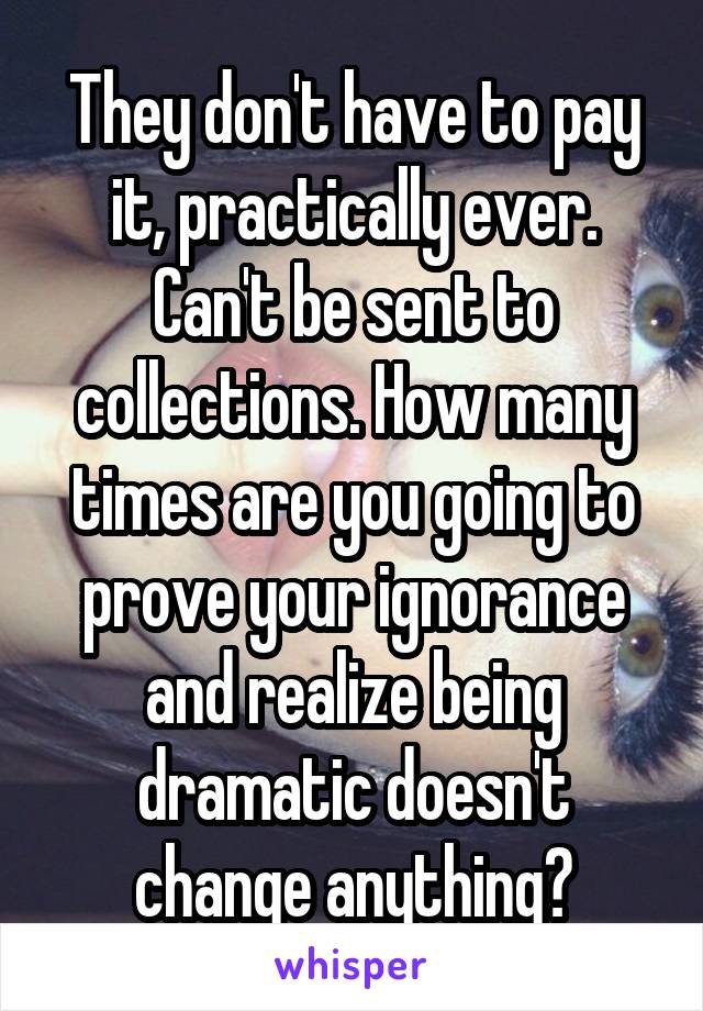 They don't have to pay it, practically ever. Can't be sent to collections. How many times are you going to prove your ignorance and realize being dramatic doesn't change anything?