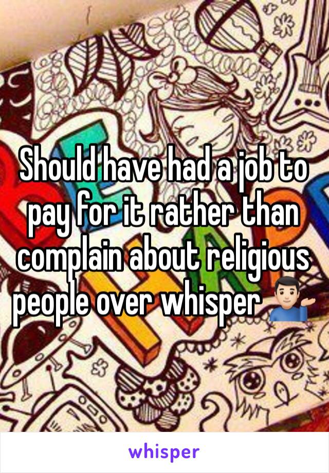 Should have had a job to pay for it rather than complain about religious people over whisper 💁🏻‍♂️