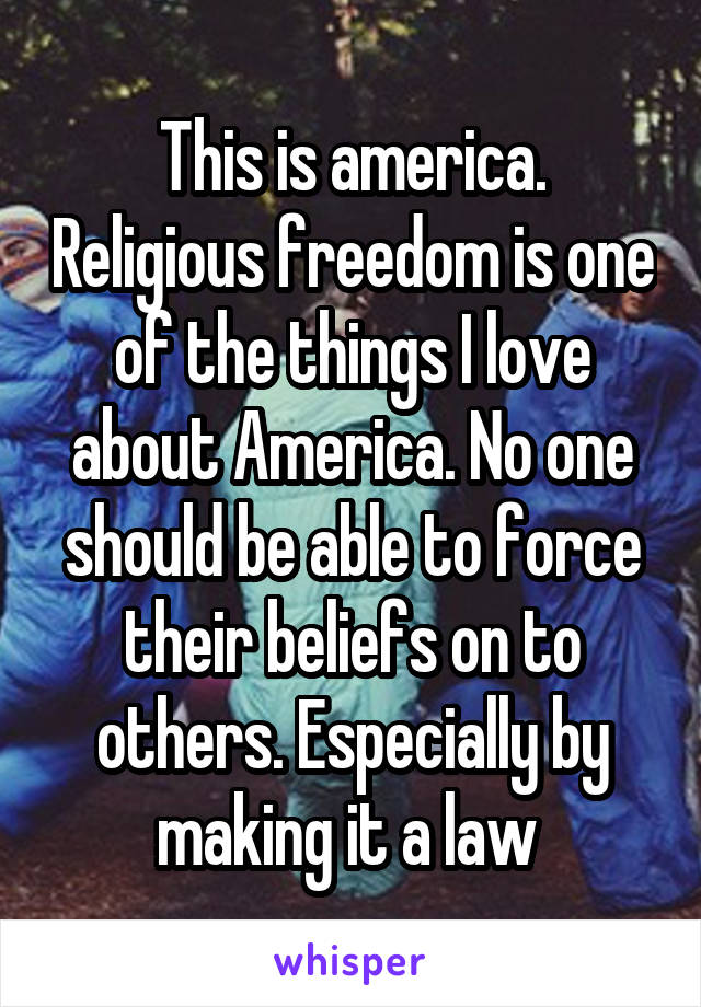 This is america. Religious freedom is one of the things I love about America. No one should be able to force their beliefs on to others. Especially by making it a law 