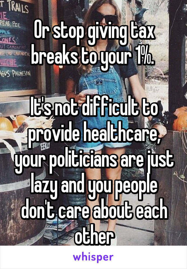 Or stop giving tax breaks to your 1%. 

It's not difficult to provide healthcare, your politicians are just lazy and you people don't care about each other