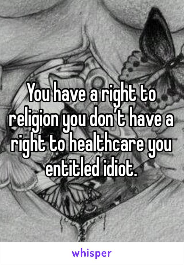 You have a right to religion you don’t have a right to healthcare you entitled idiot.