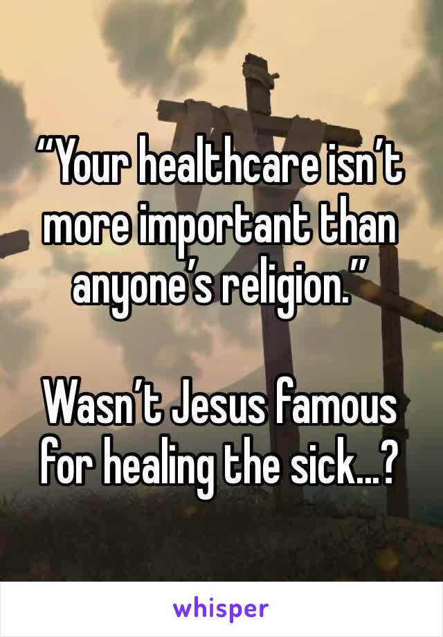 “Your healthcare isn’t more important than anyone’s religion.”

Wasn’t Jesus famous for healing the sick...?