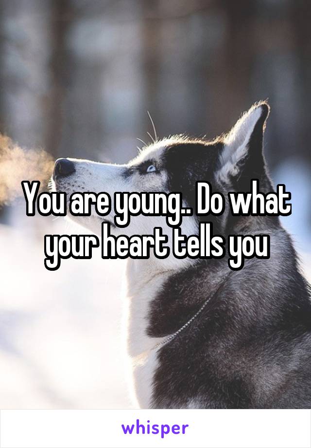 You are young.. Do what your heart tells you