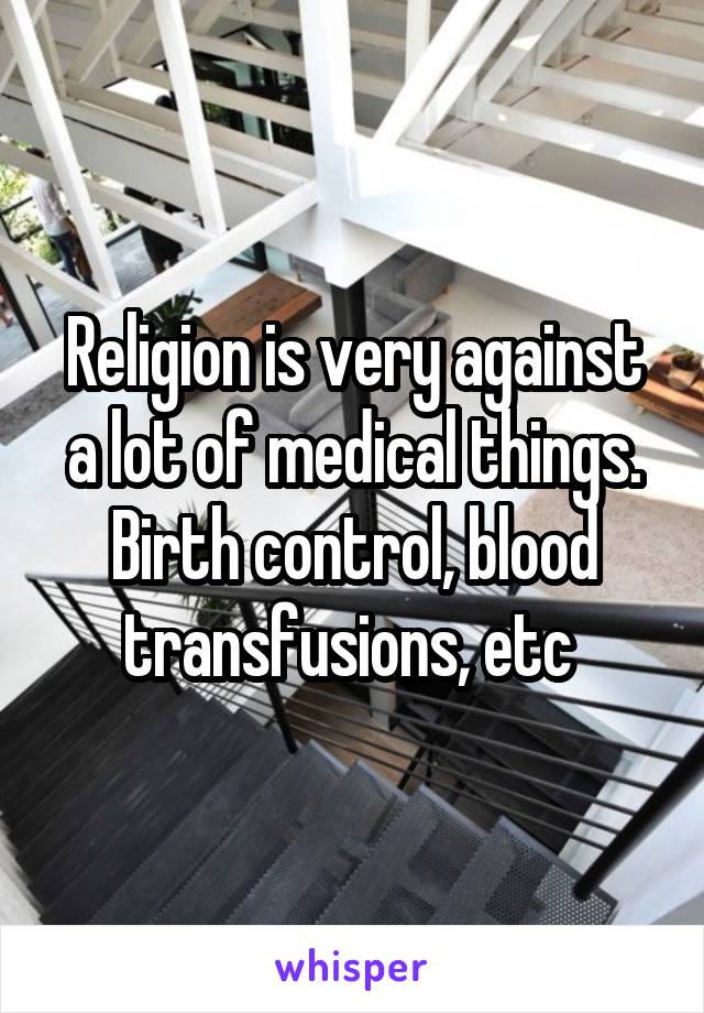 Religion is very against a lot of medical things. Birth control, blood transfusions, etc 