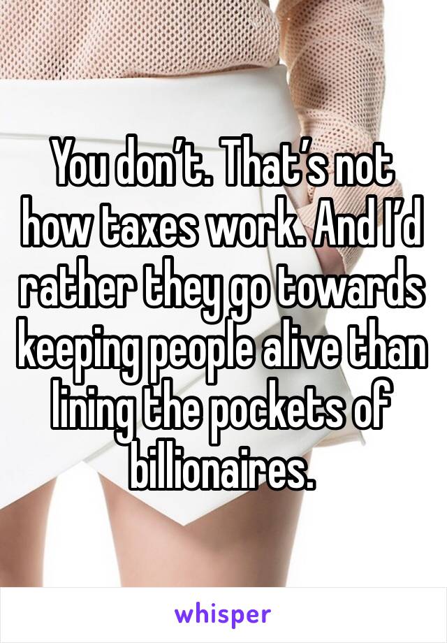 You don’t. That’s not how taxes work. And I’d rather they go towards keeping people alive than lining the pockets of billionaires.