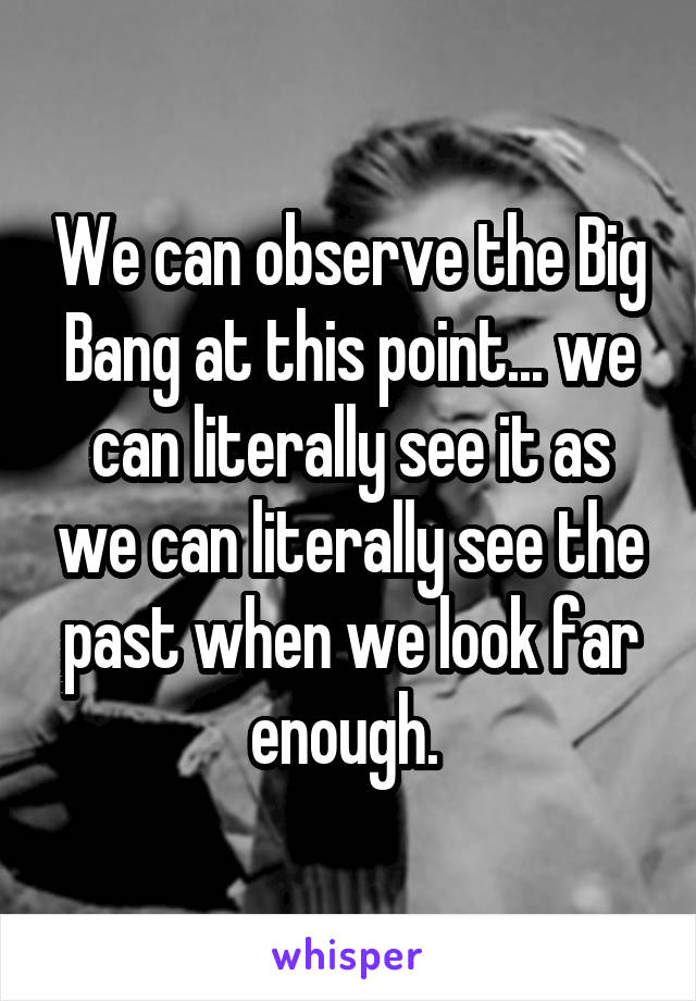 We can observe the Big Bang at this point... we can literally see it as we can literally see the past when we look far enough. 