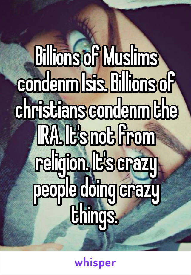 Billions of Muslims condenm Isis. Billions of christians condenm the IRA. It's not from religion. It's crazy people doing crazy things. 