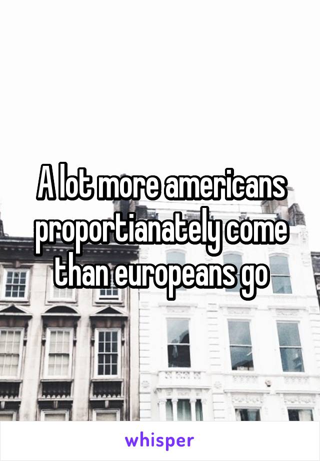 A lot more americans proportianately come than europeans go
