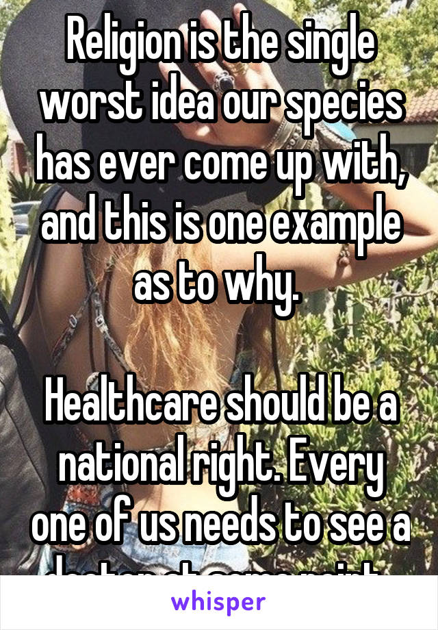 Religion is the single worst idea our species has ever come up with, and this is one example as to why. 

Healthcare should be a national right. Every one of us needs to see a doctor at some point. 