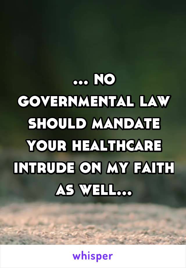 ... no governmental law should mandate your healthcare intrude on my faith as well...