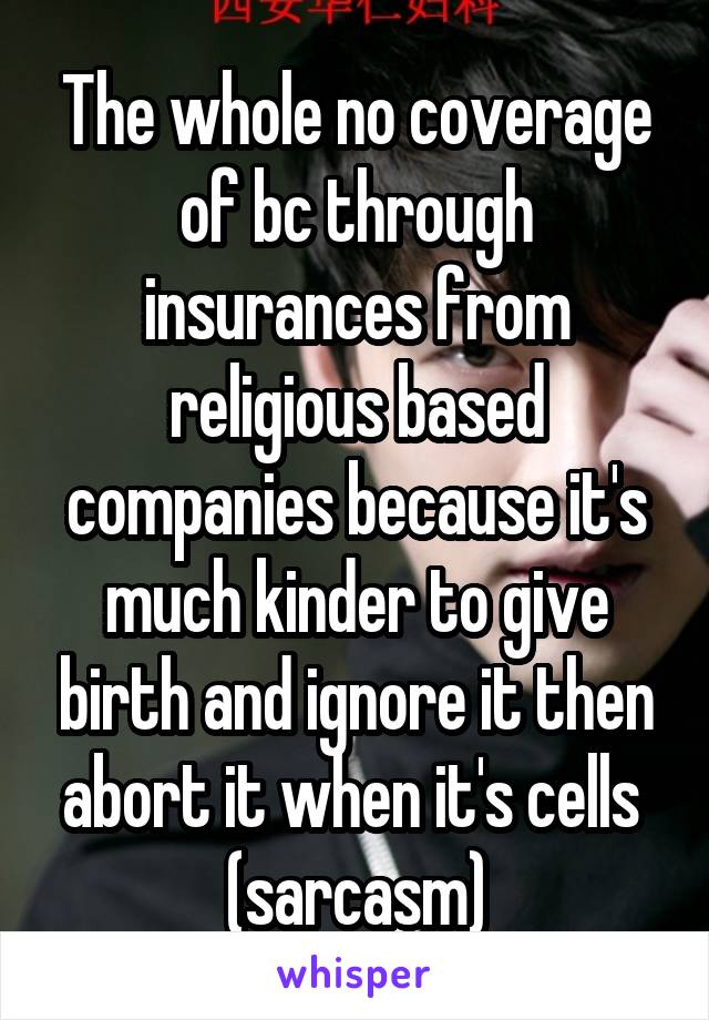 The whole no coverage of bc through insurances from religious based companies because it's much kinder to give birth and ignore it then abort it when it's cells 
(sarcasm)