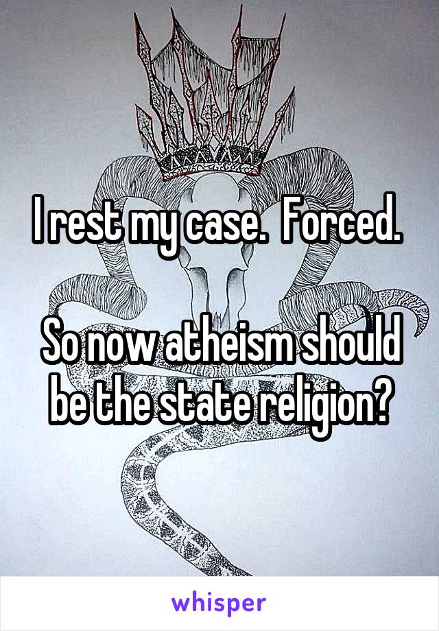 I rest my case.  Forced. 

So now atheism should be the state religion?